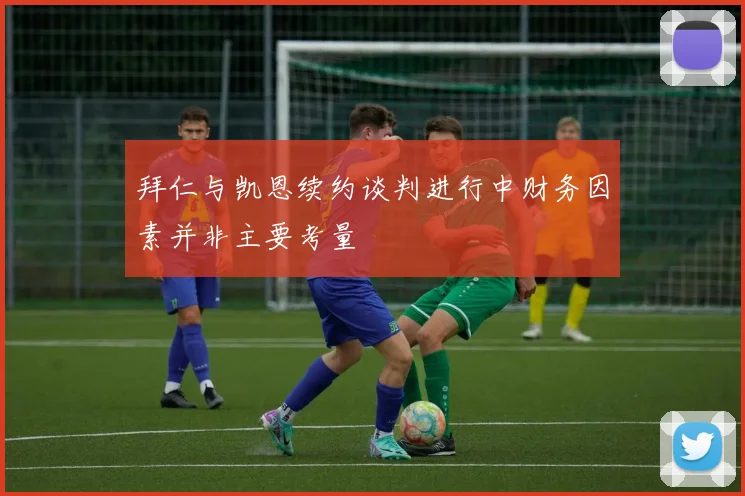 拜仁与凯恩续约谈判进行中财务因素并非主要考量