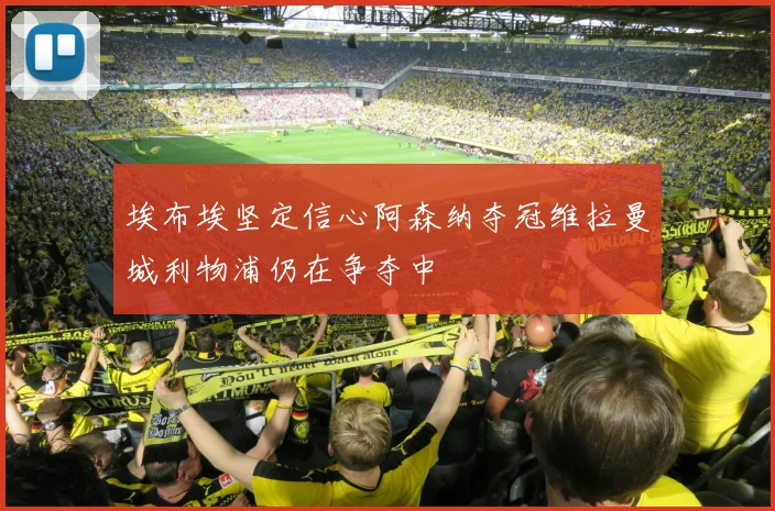 埃布埃坚定信心阿森纳夺冠维拉曼城利物浦仍在争夺中