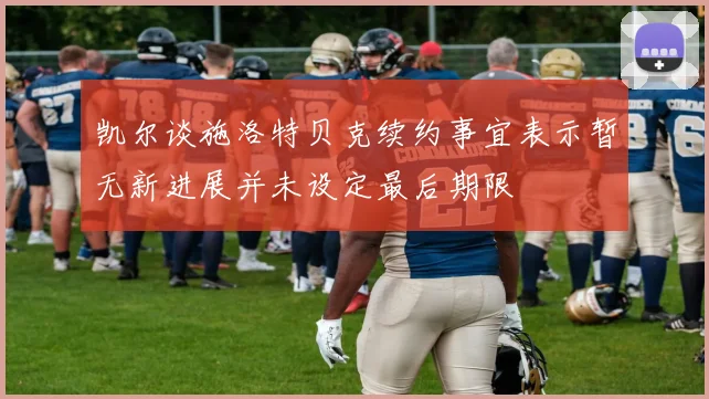 凯尔谈施洛特贝克续约事宜表示暂无新进展并未设定最后期限