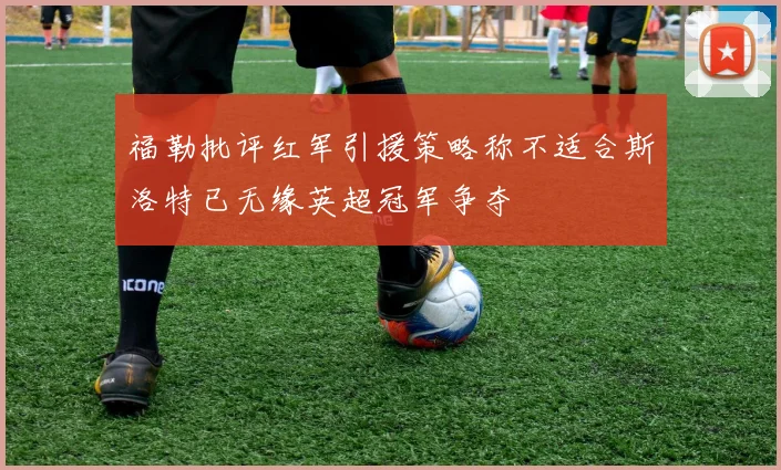 福勒批评红军引援策略称不适合斯洛特已无缘英超冠军争夺