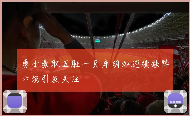 勇士豪取五胜一负库明加连续缺阵六场引发关注