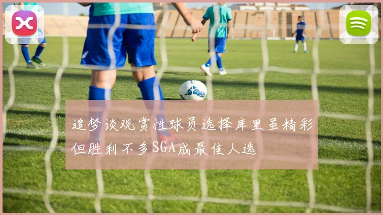 追梦谈观赏性球员选择库里虽精彩但胜利不多SGA成最佳人选