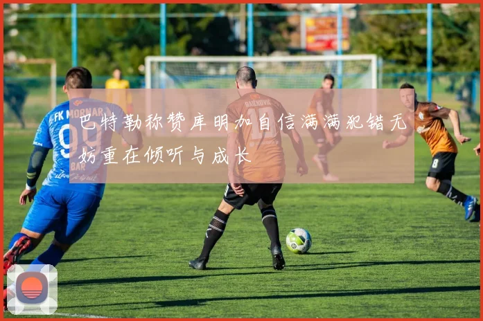 巴特勒称赞库明加自信满满犯错无妨重在倾听与成长