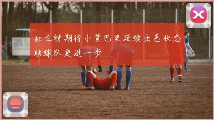 杜兰特期待小贾巴里延续出色状态助球队更进一步