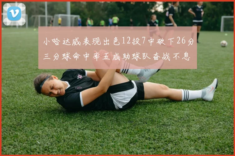 小哈达威表现出色12投7中砍下26分三分球命中率五成助球队奋战不息