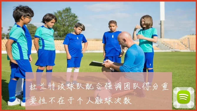 杜兰特谈球队配合强调团队得分重要性不在于个人触球次数