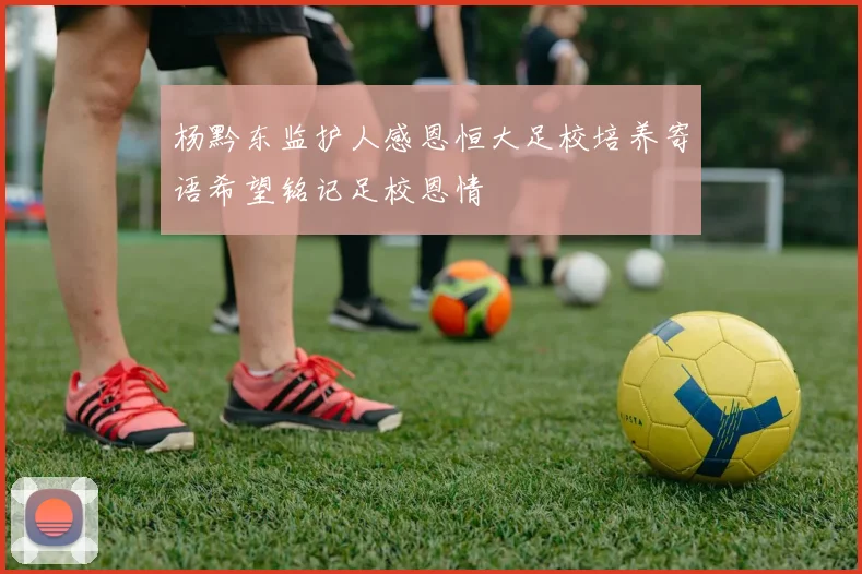杨黔东监护人感恩恒大足校培养寄语希望铭记足校恩情