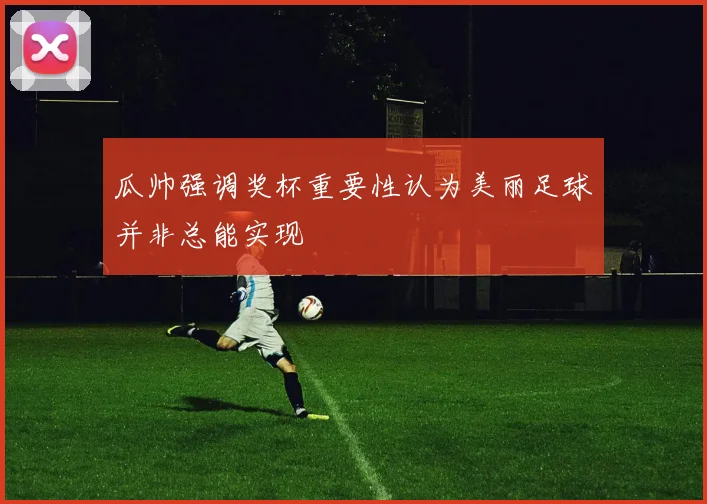 瓜帅强调奖杯重要性认为美丽足球并非总能实现