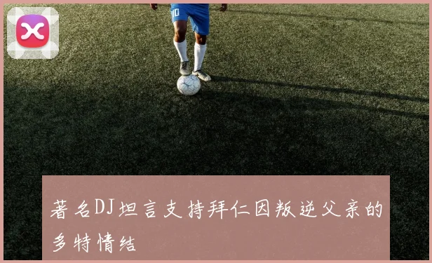 著名DJ坦言支持拜仁因叛逆父亲的多特情结