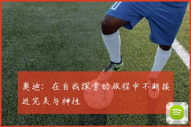 奥迪：在自我探索的旅程中不断接近完美与神性