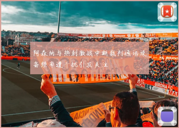 阿森纳与热刺激战中断裁判通讯设备频率遭干扰引发关注