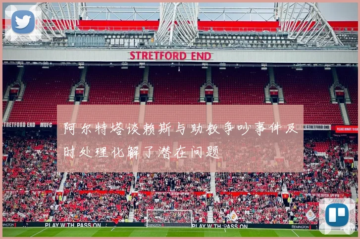 阿尔特塔谈赖斯与助教争吵事件及时处理化解了潜在问题