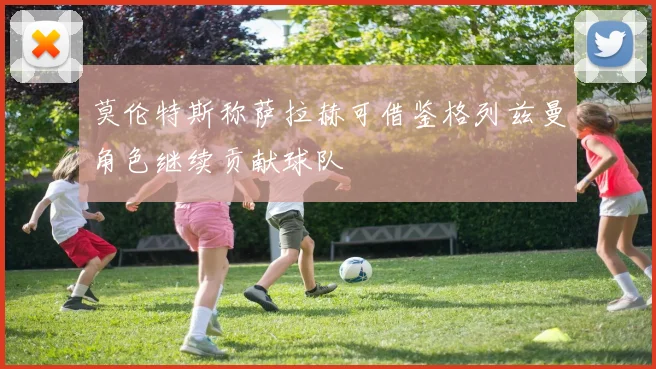 莫伦特斯称萨拉赫可借鉴格列兹曼角色继续贡献球队
