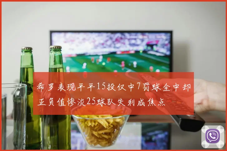 希罗表现平平15投仅中7罚球全中却正负值惨淡25球队失利成焦点