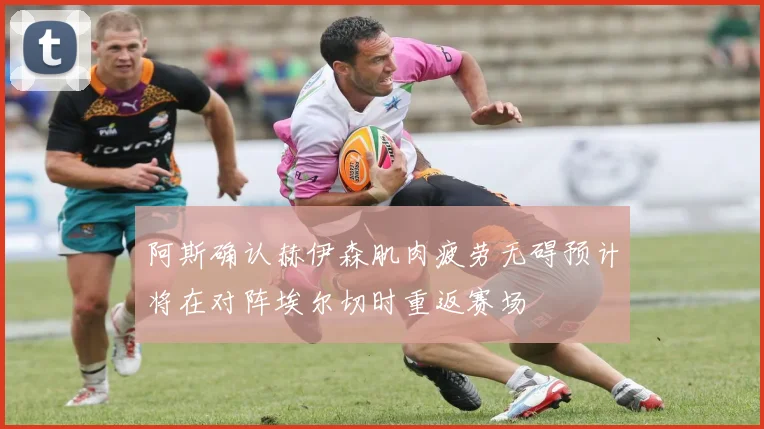 阿斯确认赫伊森肌肉疲劳无碍预计将在对阵埃尔切时重返赛场