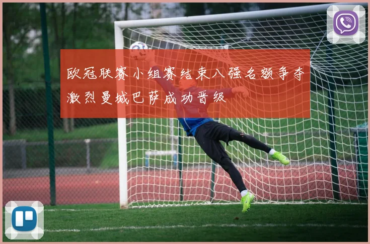 欧冠联赛小组赛结束八强名额争夺激烈曼城巴萨成功晋级