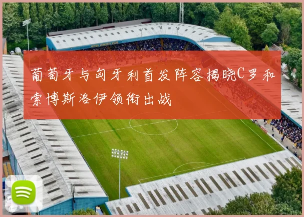 葡萄牙与匈牙利首发阵容揭晓C罗和索博斯洛伊领衔出战