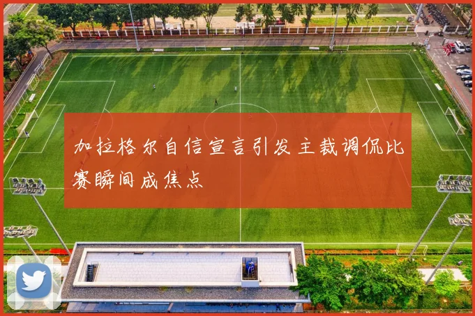 加拉格尔自信宣言引发主裁调侃比赛瞬间成焦点