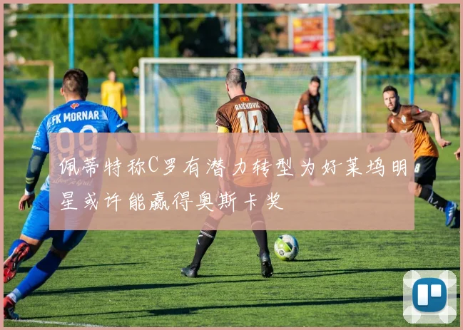 佩蒂特称C罗有潜力转型为好莱坞明星或许能赢得奥斯卡奖