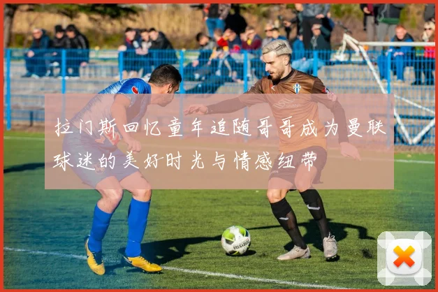 拉门斯回忆童年追随哥哥成为曼联球迷的美好时光与情感纽带