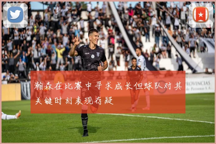 瀚森在比赛中寻求成长但球队对其关键时刻表现存疑