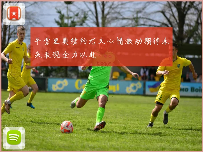 平索里奥续约尤文心情激动期待未来表现全力以赴