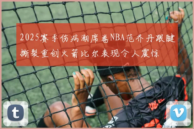 2025赛季伤病潮席卷NBA范乔丹跟腱撕裂重创火箭比尔表现令人震惊